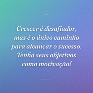 Crescer é desafiador, mas é o único caminho para alcançar o sucesso. Tenha seus objetivos como motivação!
