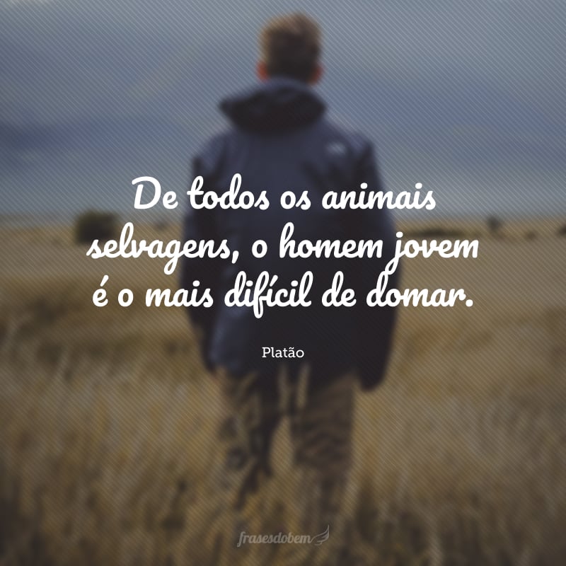 De todos os animais selvagens, o homem jovem é o mais difícil de domar.