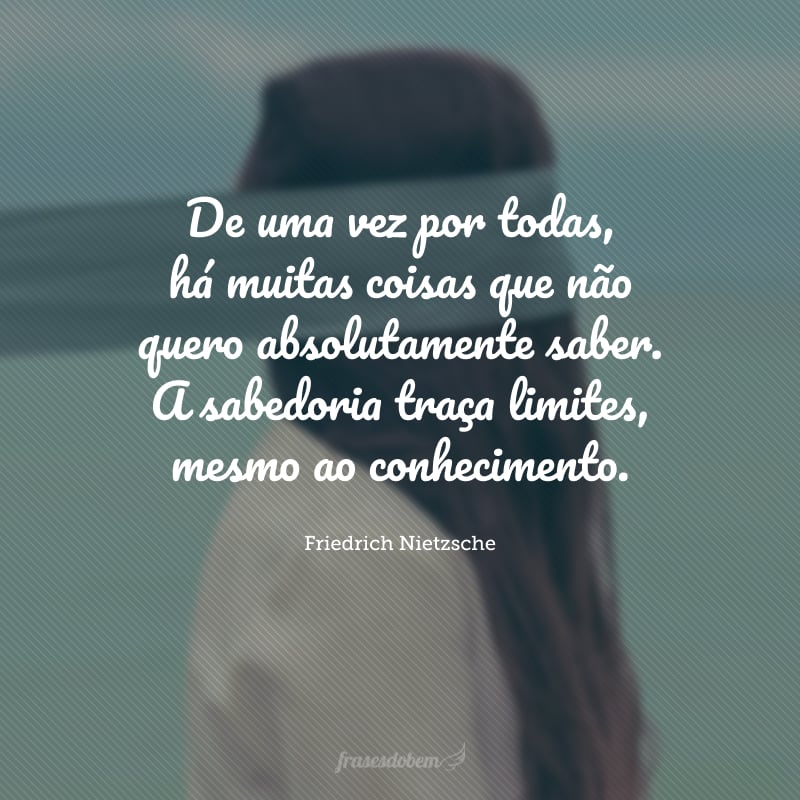 De uma vez por todas, há muitas coisas que não quero absolutamente saber. A sabedoria traça limites, mesmo ao conhecimento.