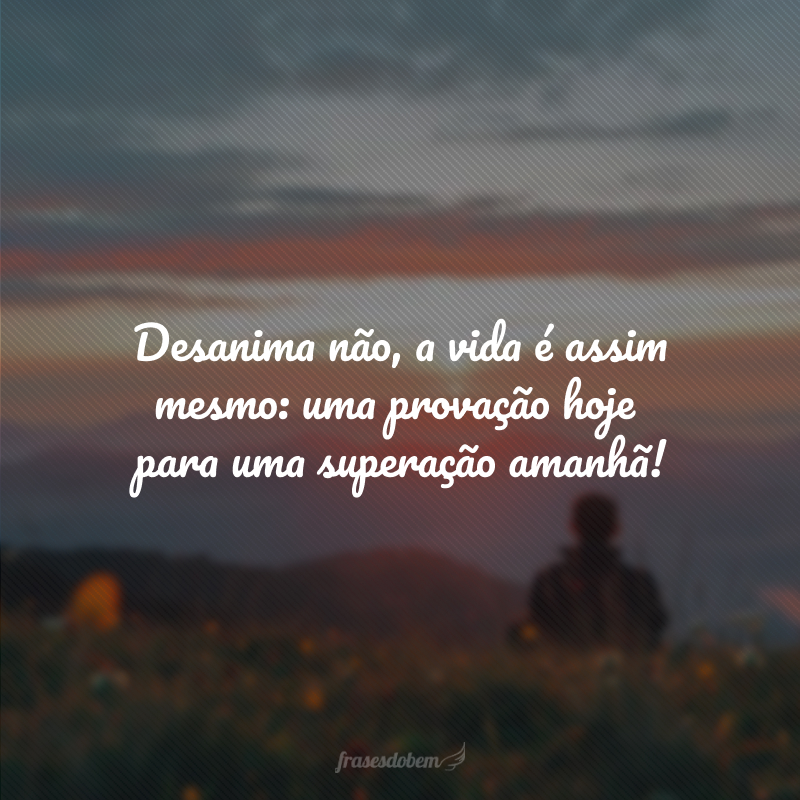 Desanima não, a vida é assim mesmo: uma provação hoje para uma superação amanhã!