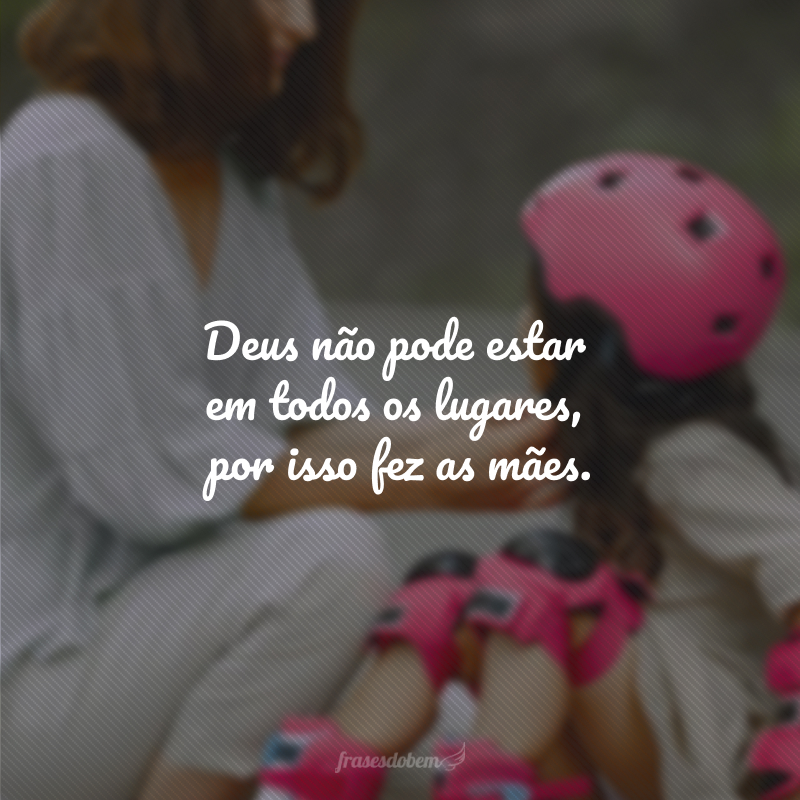 Deus não pode estar em todos os lugares, por isso fez as mães.