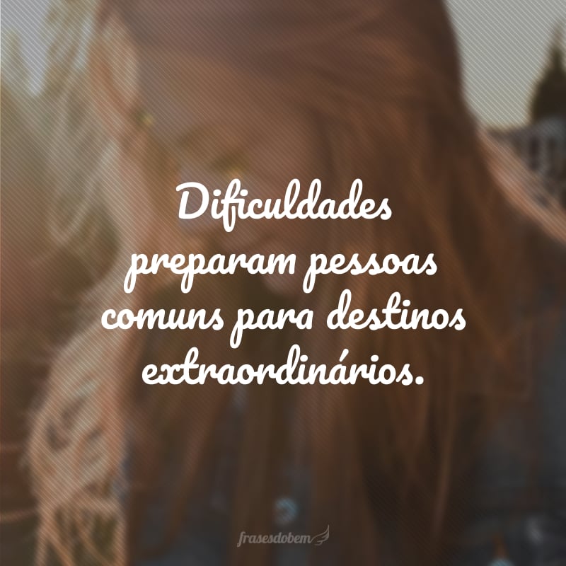 Dificuldades preparam pessoas comuns para destinos extraordinários.