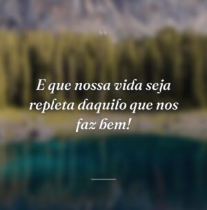 E que nossa vida seja repleta daquilo que nos faz bem!