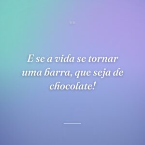 E se a vida se tornar uma barra, que seja de chocolate!