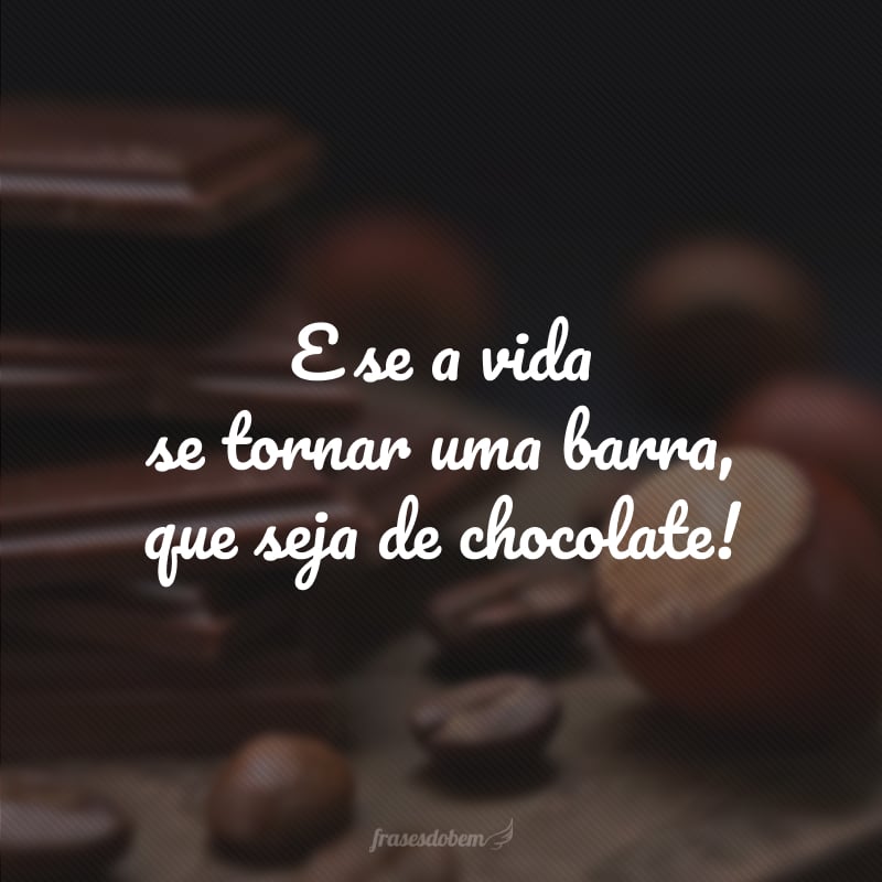 E se a vida se tornar uma barra, que seja de chocolate!