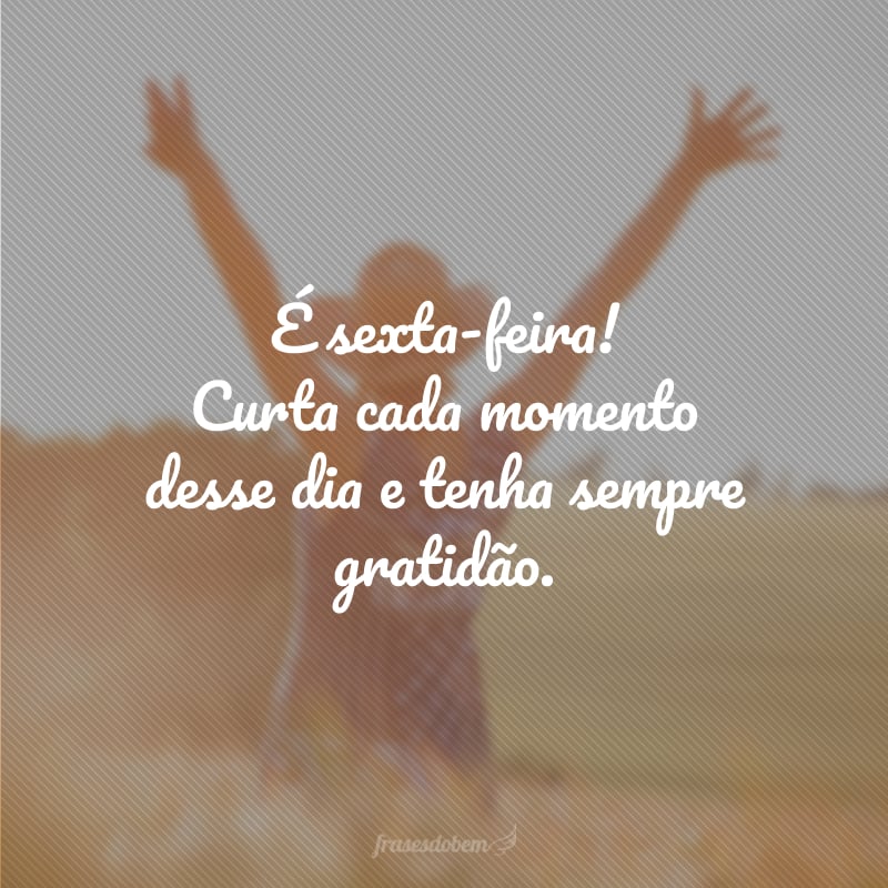 É sexta-feira! Curta cada momento desse dia e tenha sempre gratidão.