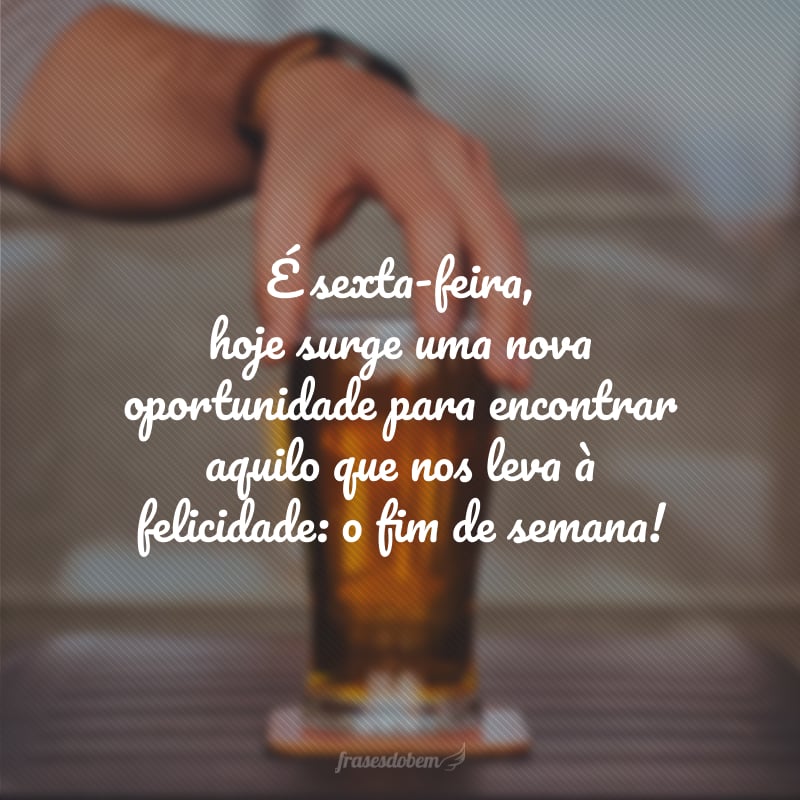 É sexta-feira, hoje surge uma nova oportunidade para encontrar aquilo que nos leva à felicidade: o fim de semana!