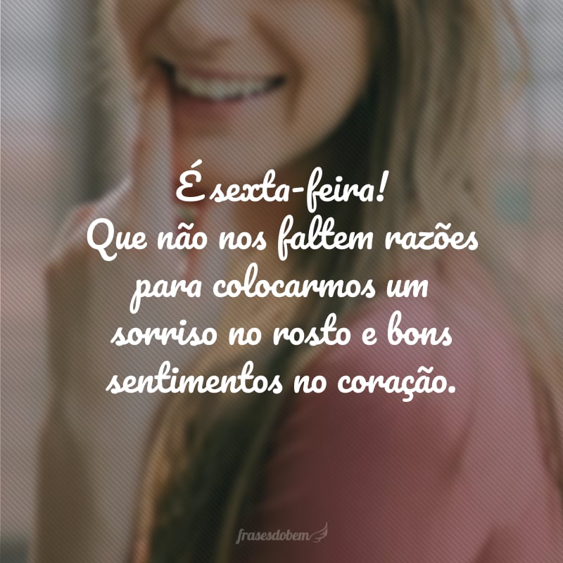 É sexta-feira! Que não nos faltem razões para colocarmos um sorriso no rosto e bons sentimentos no coração.