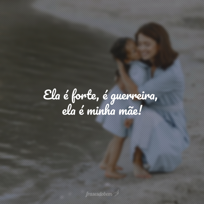 Ela é forte, é guerreira, ela é minha mãe!