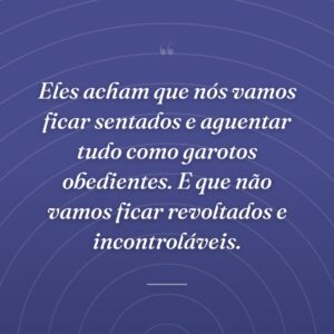 Eles acham que nós vamos ficar sentados e aguentar tudo como garotos obedientes. E que não vamos ficar revoltados e incontroláveis.