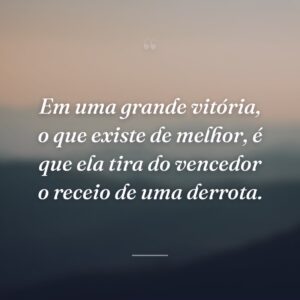 Em uma grande vitória, o que existe de melhor, é que ela tira do vencedor o receio de uma derrota.