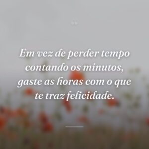 Em vez de perder tempo contando os minutos, gaste as horas com o que te traz felicidade.