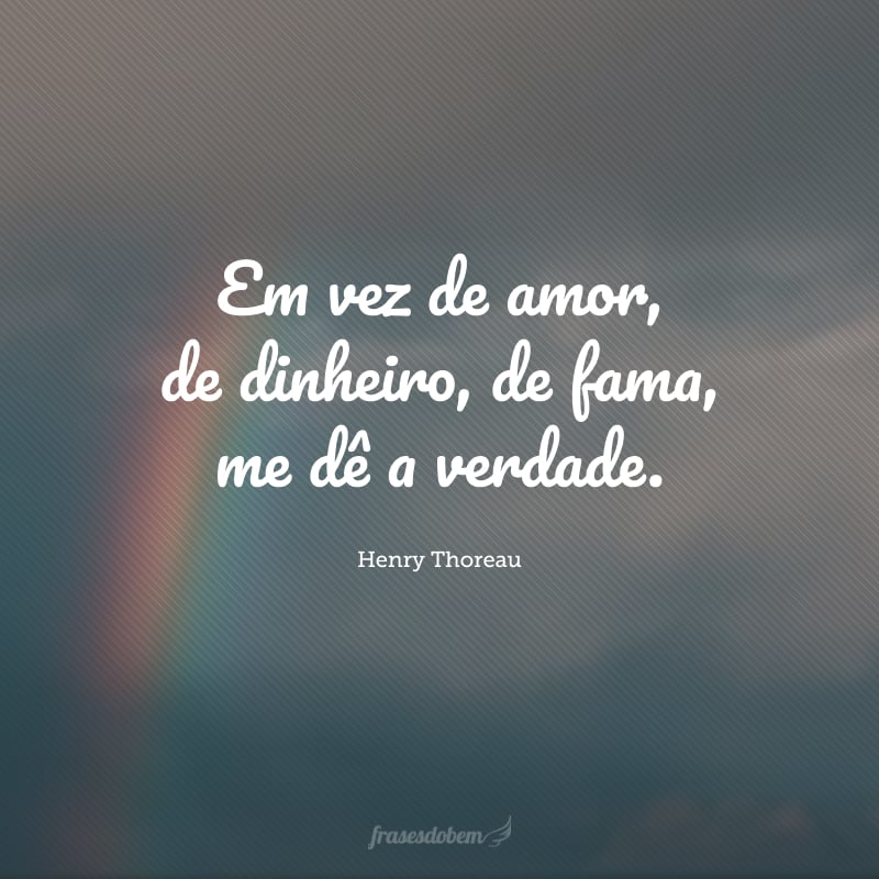 Em vez de amor, de dinheiro, de fama, me dê a verdade.