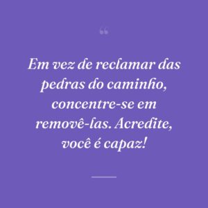 Em vez de reclamar das pedras do caminho, concentre-se em removê-las. Acredite, você é capaz!