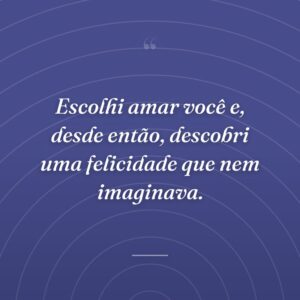Escolhi amar você e, desde então, descobri uma felicidade que nem imaginava.