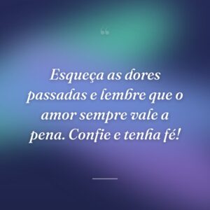 Esqueça as dores passadas e lembre que o amor sempre vale a pena. Confie e tenha fé!