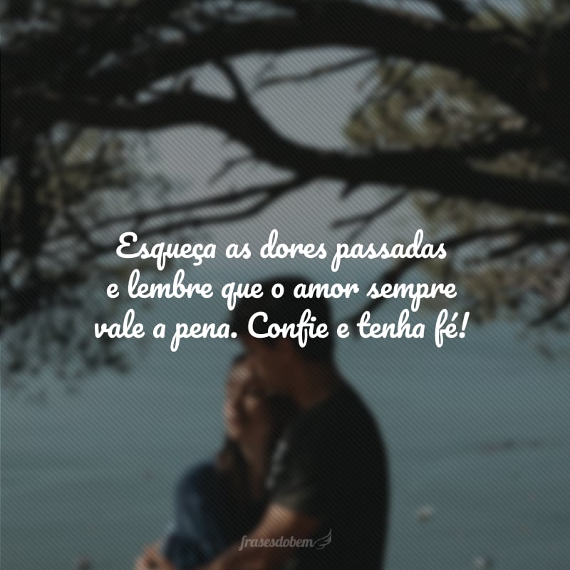 Esqueça as dores passadas e lembre que o amor sempre vale a pena. Confie e tenha fé!