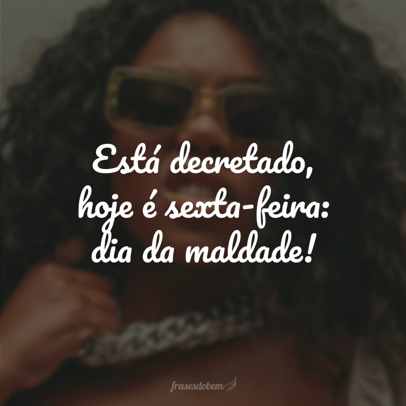 Está decretado, hoje é sexta-feira: dia da maldade!