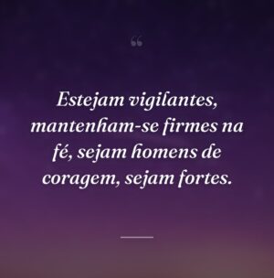 Estejam vigilantes, mantenham-se firmes na fé, sejam homens de coragem, sejam fortes.