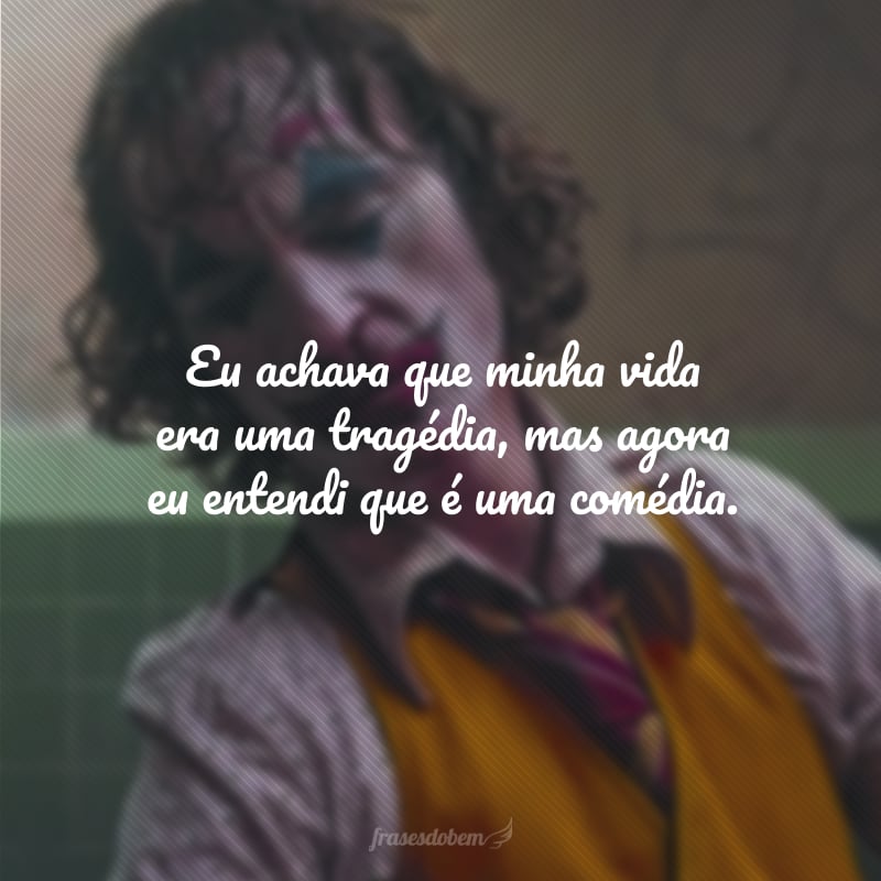 Eu achava que minha vida era uma tragédia, mas agora eu entendi que é uma comédia.