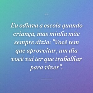 Eu odiava a escola quando criança, mas minha mãe sempre dizia: "Você tem que aproveitar, um dia você vai ter que trabalhar para viver".