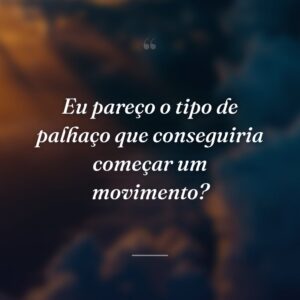 Eu pareço o tipo de palhaço que conseguiria começar um movimento?