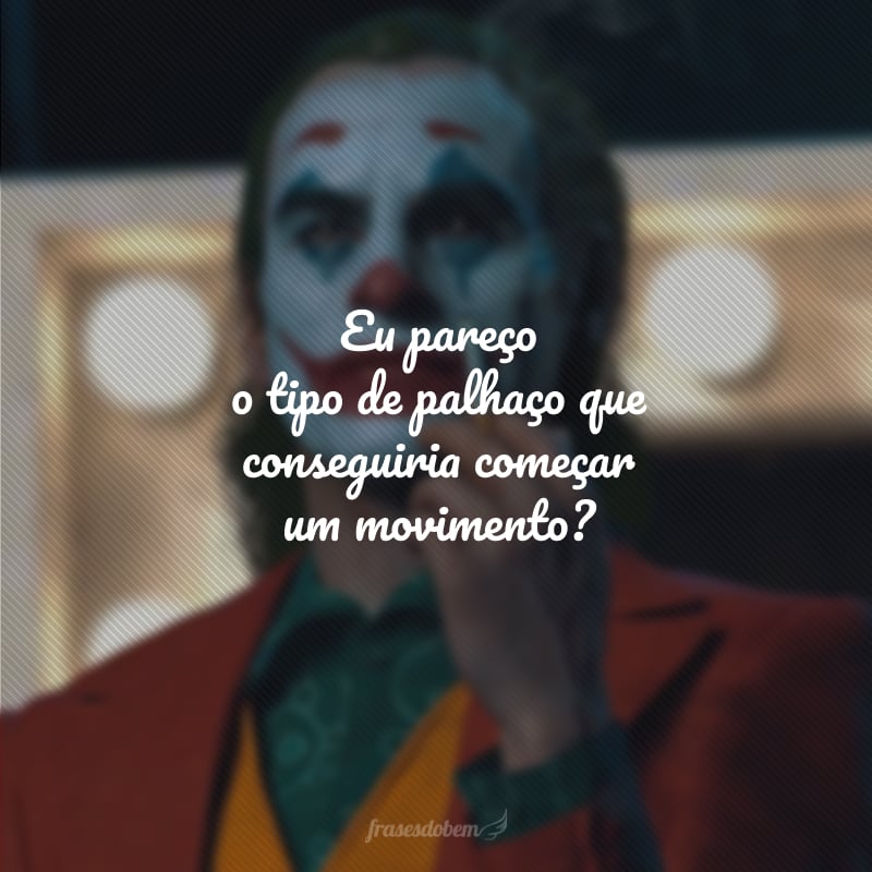 Eu pareço o tipo de palhaço que conseguiria começar um movimento?