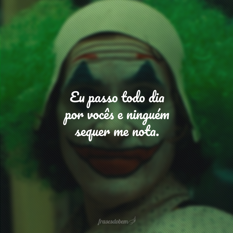 Eu passo todo dia por vocês e ninguém sequer me nota.
