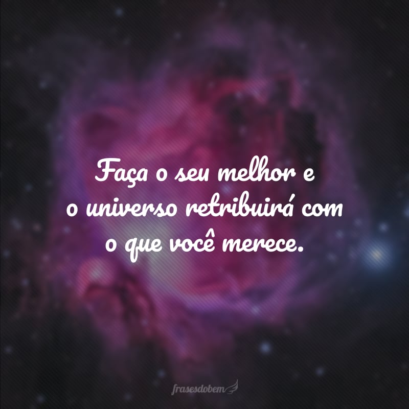 Faça o seu melhor e o universo retribuirá com o que você merece.