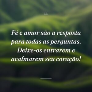 Fé e amor são a resposta para todas as perguntas. Deixe-os entrarem e acalmarem seu coração!