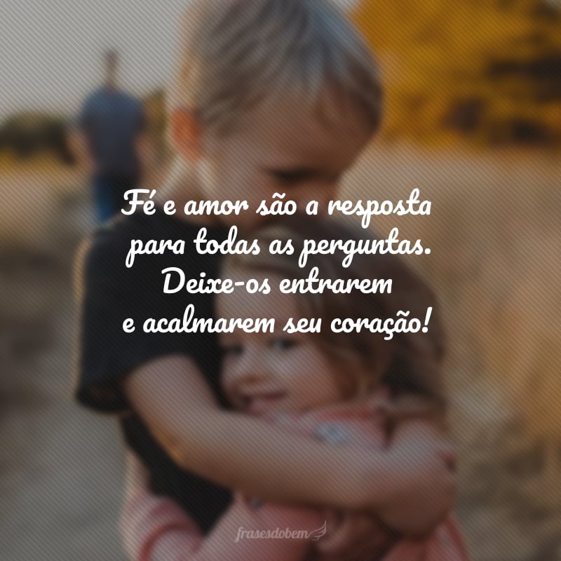 Fé e amor são a resposta para todas as perguntas. Deixe-os entrarem e acalmarem seu coração!