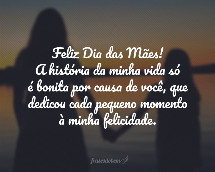 Feliz Dia das Mães! A história da minha vida só é bonita por causa de você, que dedicou cada pequeno momento à minha felicidade.