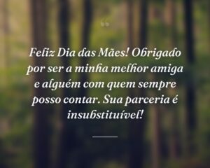 Feliz Dia das Mães! Obrigado por ser a minha melhor amiga e alguém com quem sempre posso contar. Sua parceria é insubstituível!
