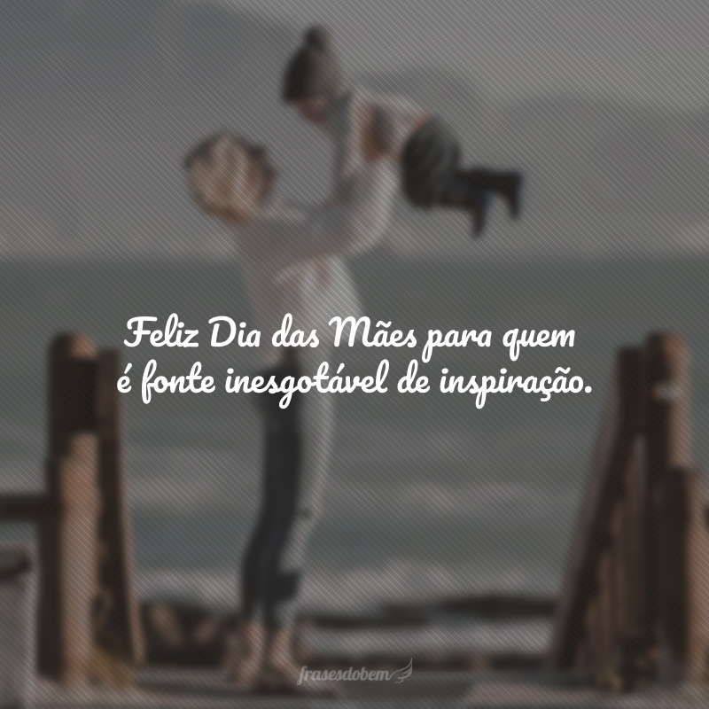 Feliz Dia das Mães para quem é fonte inesgotável de inspiração. 