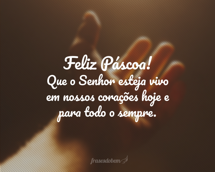 Feliz Páscoa! Que o Senhor esteja vivo em nossos corações hoje e para todo o sempre.