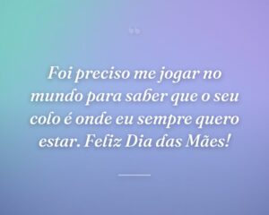 Foi preciso me jogar no mundo para saber que o seu colo é onde eu sempre quero estar. Feliz Dia das Mães!
