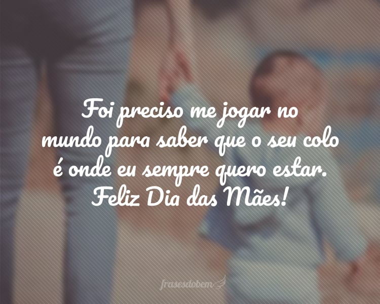 Foi preciso me jogar no mundo para saber que o seu colo é onde eu sempre quero estar. Feliz Dia das Mães!