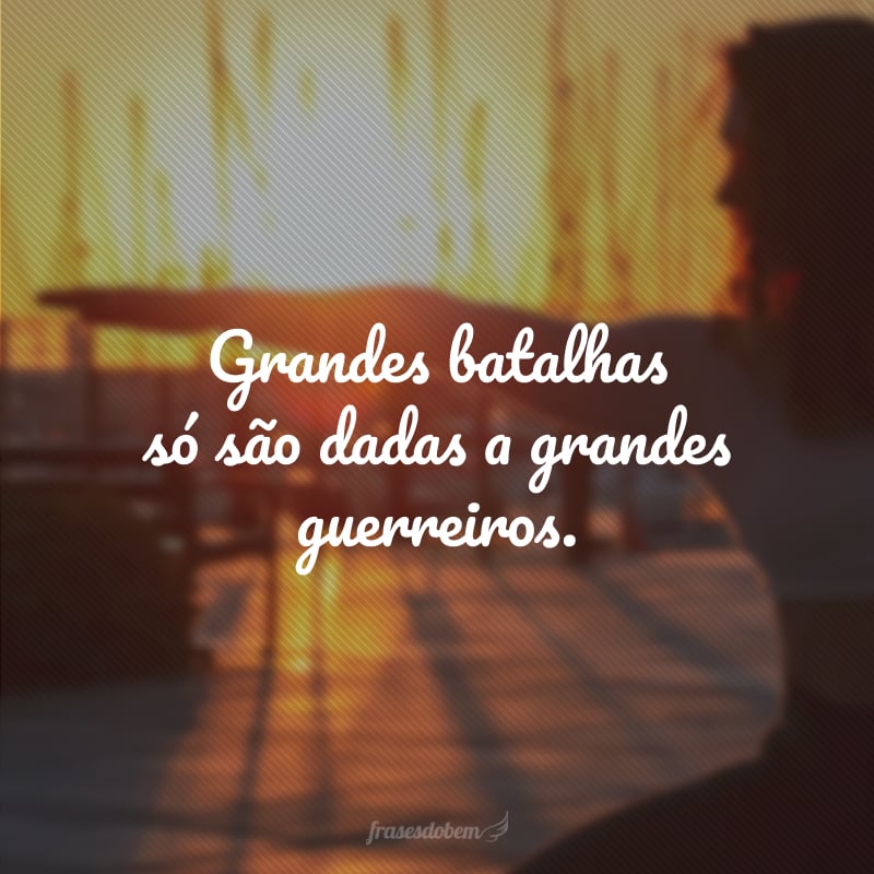 Grandes batalhas só são dadas a grandes guerreiros.