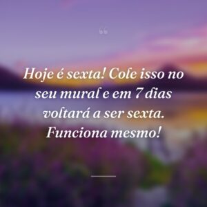 Hoje é sexta! Cole isso no seu mural e em 7 dias voltará a ser sexta. Funciona mesmo!