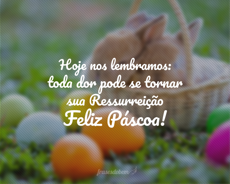 Hoje nos lembramos: toda dor pode se tornar sua Ressurreição. Feliz Páscoa!