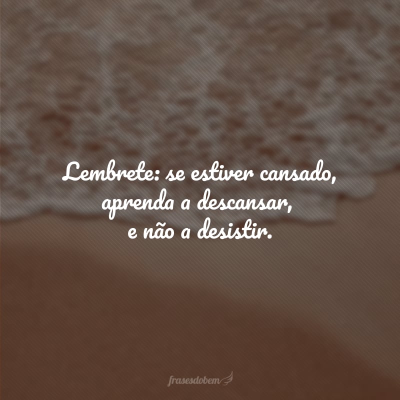 Lembrete: se estiver cansado, aprenda a descansar, e não a desistir.