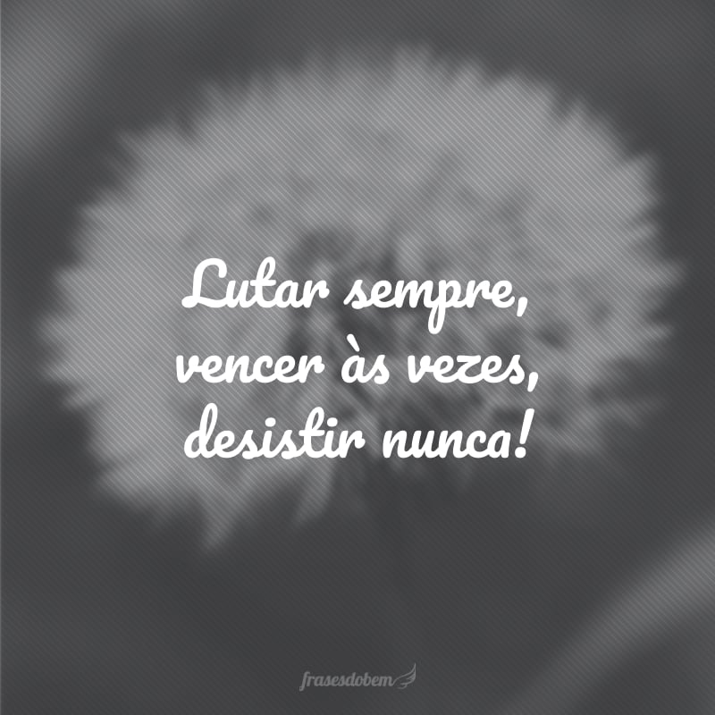 Lutar sempre, vencer às vezes, desistir nunca!