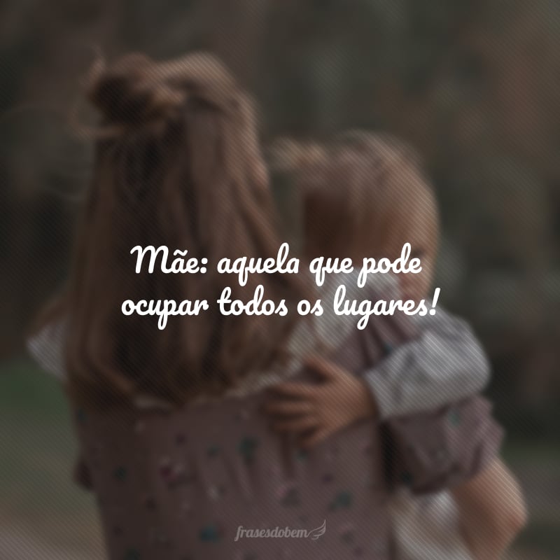 Mãe: aquela que pode ocupar todos os lugares!