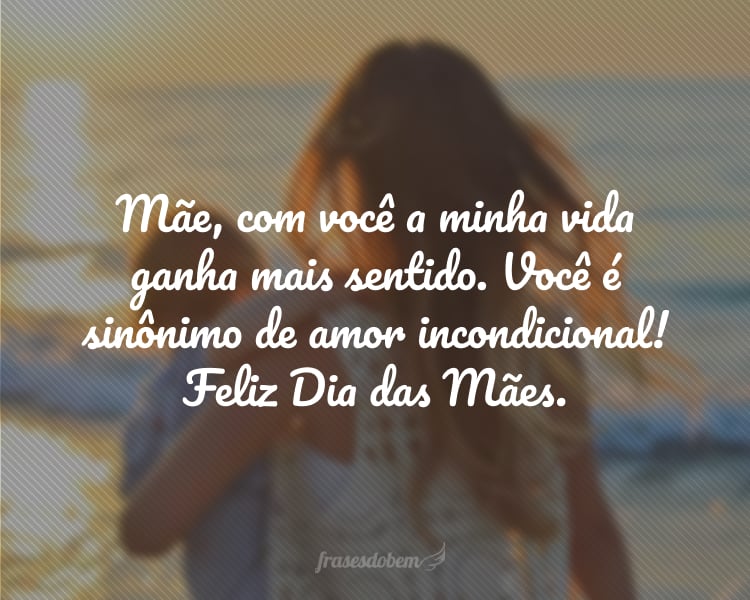 Mãe, com você a minha vida ganha mais sentido. Você é sinônimo de amor incondicional! Feliz Dia das Mães.