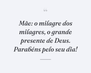 Mãe: o milagre dos milagres, o grande presente de Deus. Parabéns pelo seu dia!