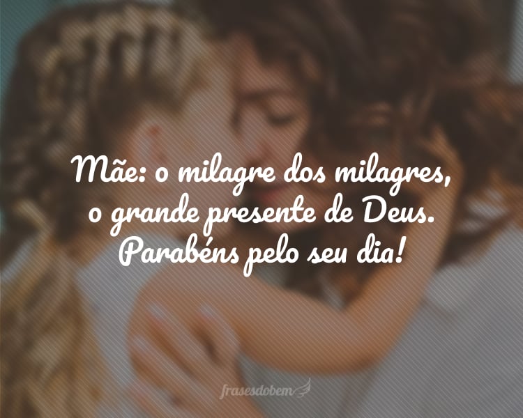 Mãe: o milagre dos milagres, o grande presente de Deus. Parabéns pelo seu dia!