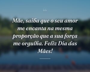Mãe, saiba que o seu amor me encanta na mesma proporção que a sua força me orgulha. Feliz Dia das Mães!
