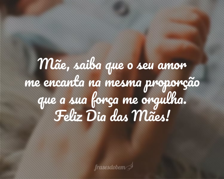 Mãe, saiba que o seu amor me encanta na mesma proporção que a sua força me orgulha. Feliz Dia das Mães!