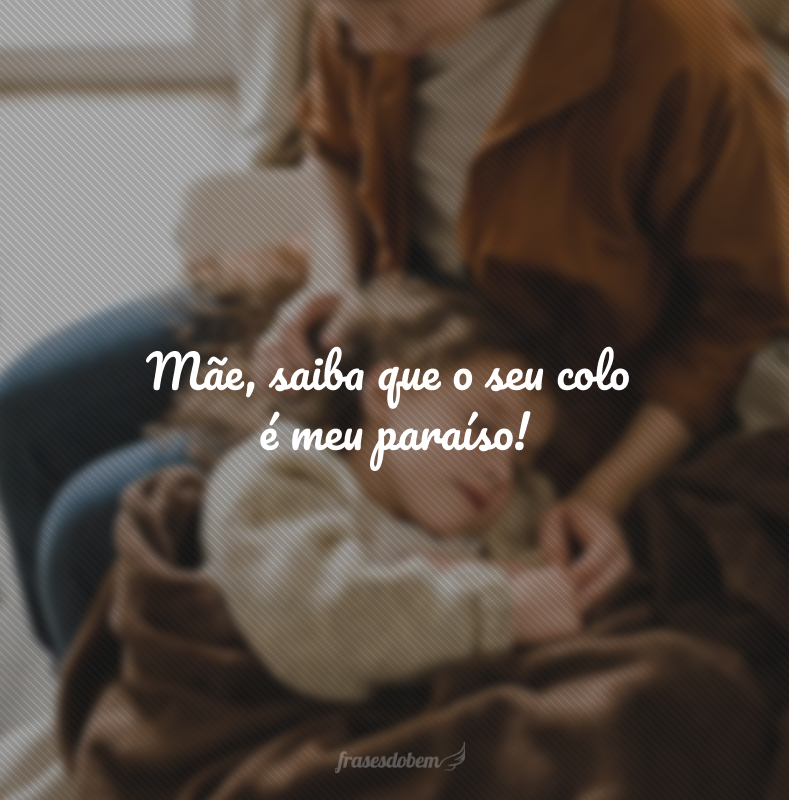 Mãe, saiba que o seu colo é meu paraíso!