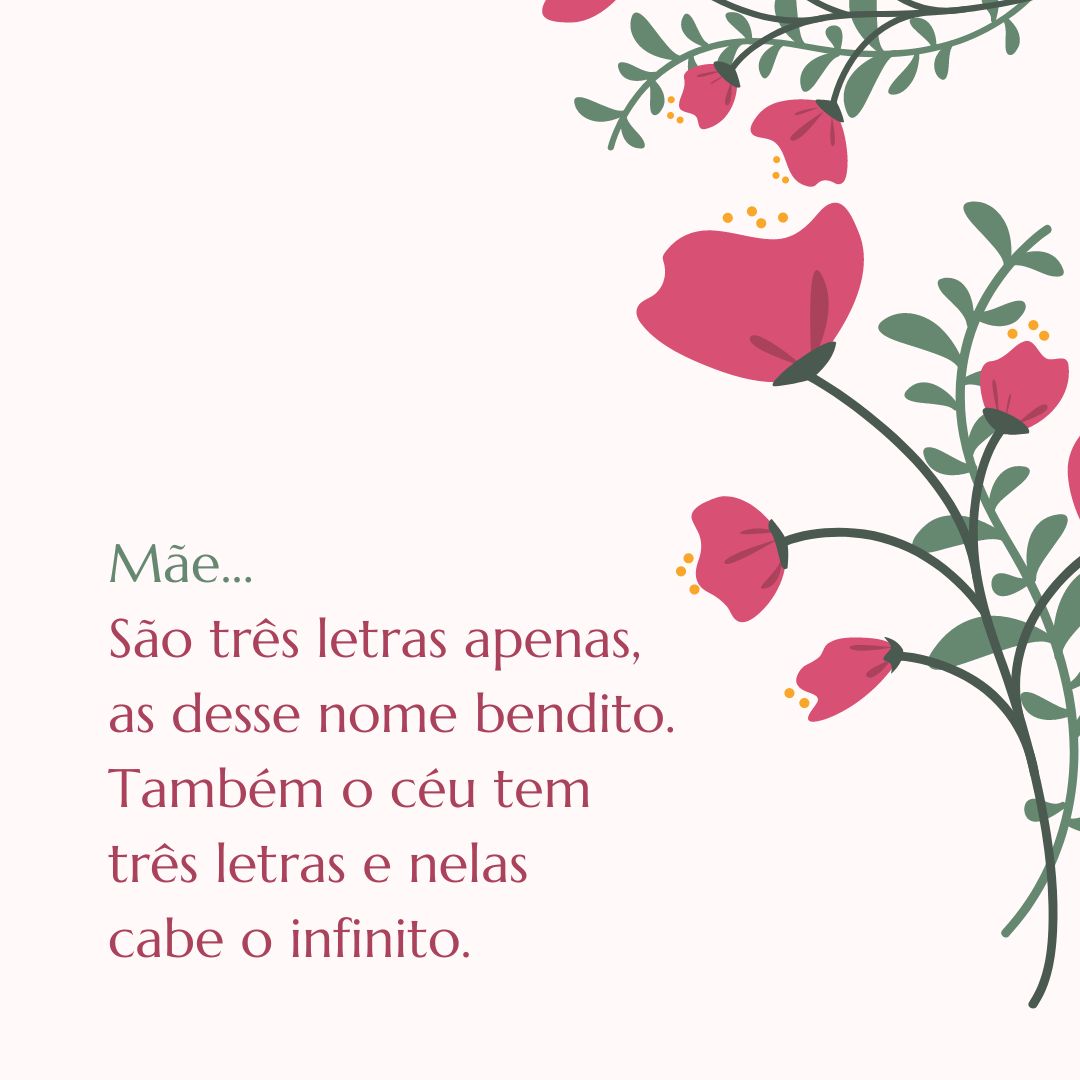 Mãe... São três letras apenas, as desse nome bendito. Também o céu tem três letras e nelas cabe o infinito. Feliz Dia das Mães para vocês que são admiráveis em todos os sentidos!